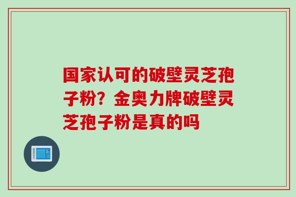 国家认可的破壁灵芝孢子粉？金奥力牌破壁灵芝孢子粉是真的吗