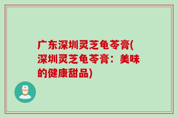 广东深圳灵芝龟苓膏(深圳灵芝龟苓膏：美味的健康甜品)