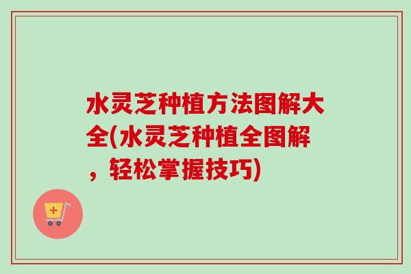 水灵芝种植方法图解大全(水灵芝种植全图解，轻松掌握技巧)
