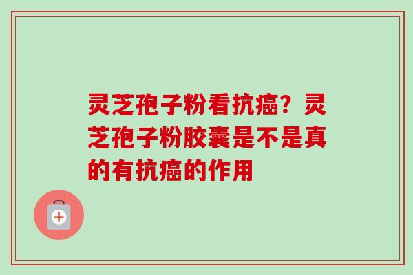 灵芝孢子粉看抗癌？灵芝孢子粉胶囊是不是真的有抗癌的作用