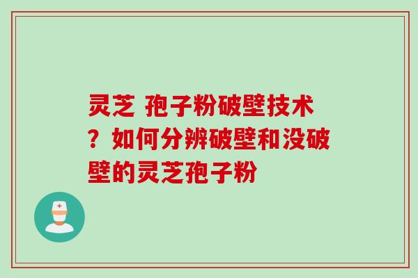 灵芝 孢子粉破壁技术？如何分辨破壁和没破壁的灵芝孢子粉