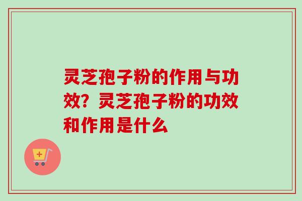 灵芝孢子粉的作用与功效？灵芝孢子粉的功效和作用是什么