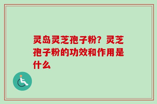 灵岛灵芝孢子粉？灵芝孢子粉的功效和作用是什么