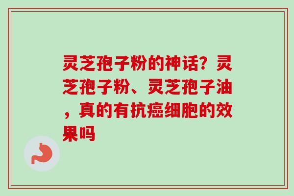 灵芝孢子粉的神话？灵芝孢子粉、灵芝孢子油，真的有抗细胞的效果吗