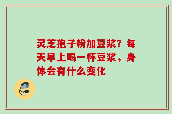 灵芝孢子粉加豆浆？每天早上喝一杯豆浆，身体会有什么变化