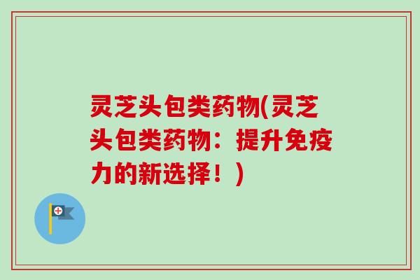灵芝头包类(灵芝头包类：提升免疫力的新选择！)
