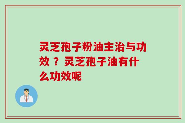 灵芝孢子粉油主与功效 ？灵芝孢子油有什么功效呢