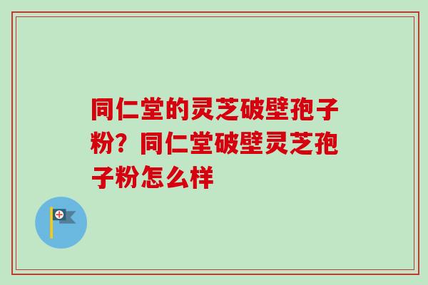同仁堂的灵芝破壁孢子粉？同仁堂破壁灵芝孢子粉怎么样