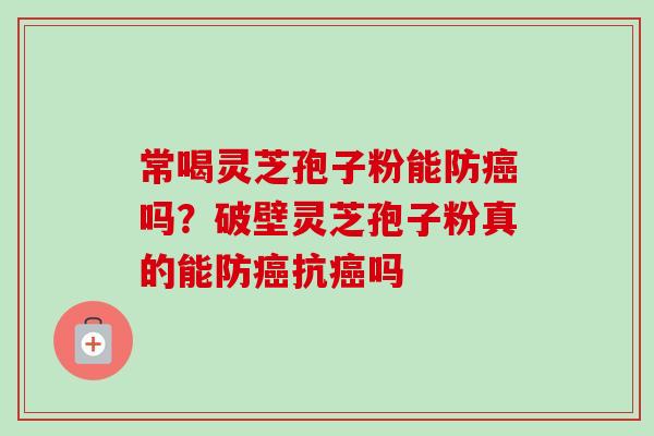 常喝灵芝孢子粉能防吗？破壁灵芝孢子粉真的能防抗吗