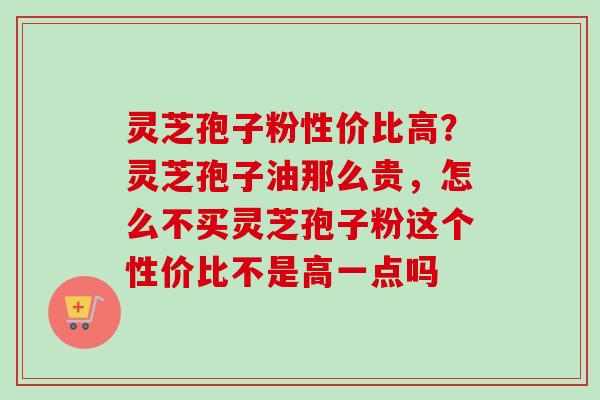 灵芝孢子粉性价比高？灵芝孢子油那么贵，怎么不买灵芝孢子粉这个性价比不是高一点吗