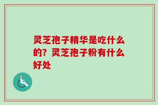 灵芝孢子精华是吃什么的？灵芝孢子粉有什么好处