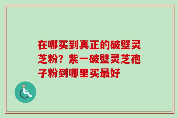在哪买到真正的破壁灵芝粉？紫一破壁灵芝孢子粉到哪里买好