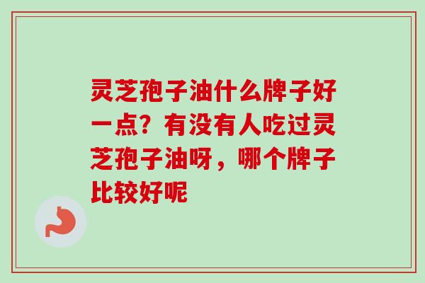 灵芝孢子油什么牌子好一点？有没有人吃过灵芝孢子油呀，哪个牌子比较好呢