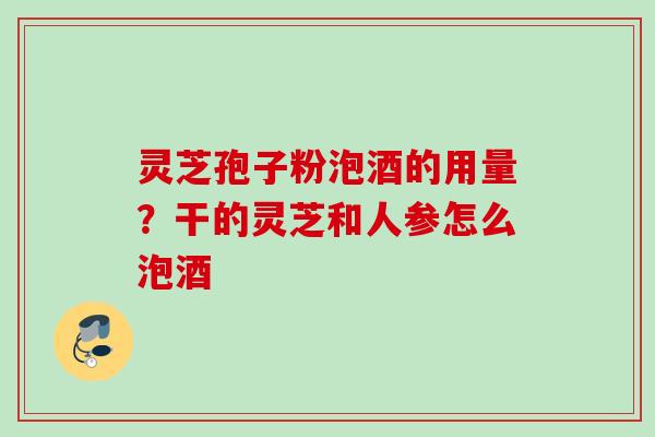 灵芝孢子粉泡酒的用量？干的灵芝和人参怎么泡酒