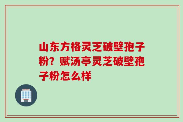 山东方格灵芝破壁孢子粉？赋汤亭灵芝破壁孢子粉怎么样