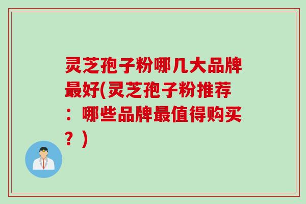 灵芝孢子粉哪几大品牌好(灵芝孢子粉推荐：哪些品牌值得购买？)