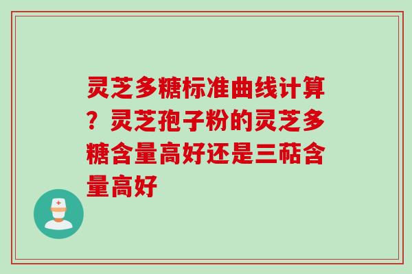 灵芝多糖标准曲线计算？灵芝孢子粉的灵芝多糖含量高好还是三萜含量高好