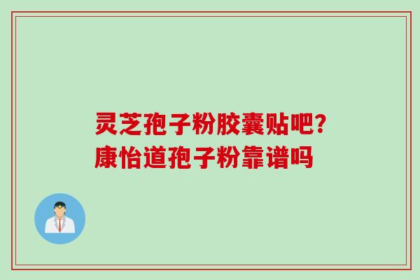灵芝孢子粉胶囊贴吧？康怡道孢子粉靠谱吗