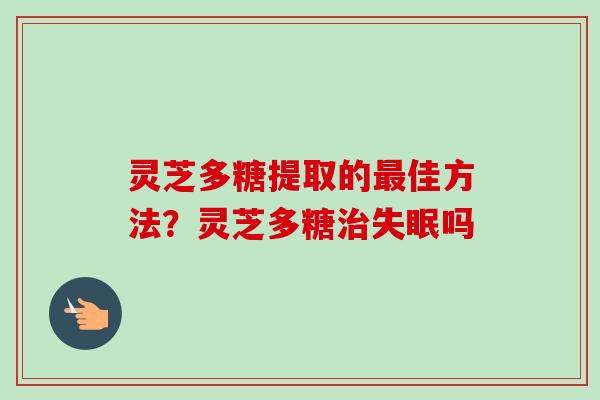 灵芝多糖提取的佳方法？灵芝多糖吗