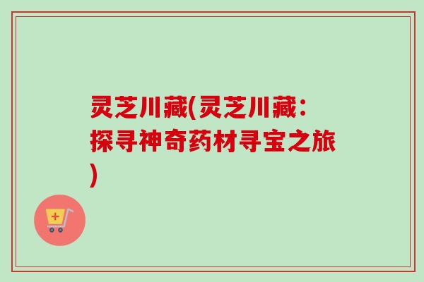 灵芝川藏(灵芝川藏：探寻神奇药材寻宝之旅)