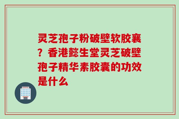灵芝孢子粉破壁软胶襄？香港懿生堂灵芝破壁孢子精华素胶囊的功效是什么