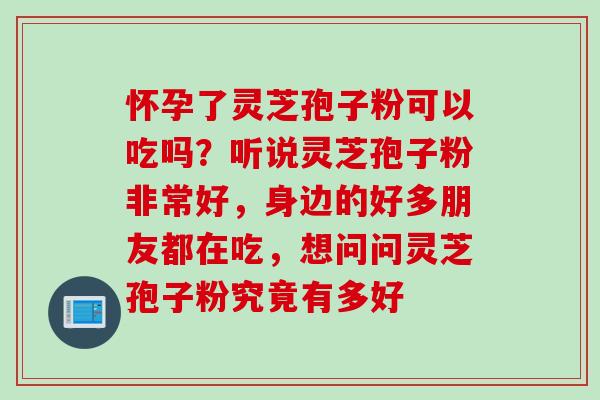 怀孕了灵芝孢子粉可以吃吗？听说灵芝孢子粉非常好，身边的好多朋友都在吃，想问问灵芝孢子粉究竟有多好