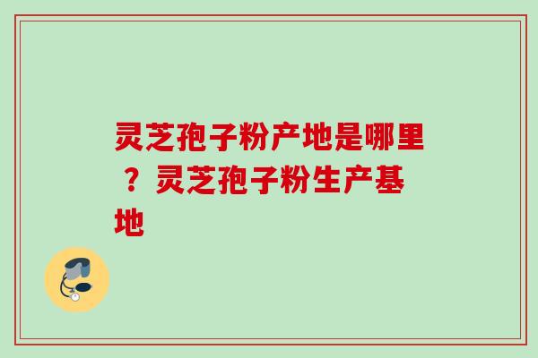 灵芝孢子粉产地是哪里 ？灵芝孢子粉生产基地