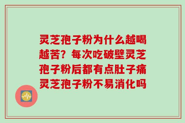 灵芝孢子粉为什么越喝越苦？每次吃破壁灵芝孢子粉后都有点肚子痛灵芝孢子粉不易消化吗