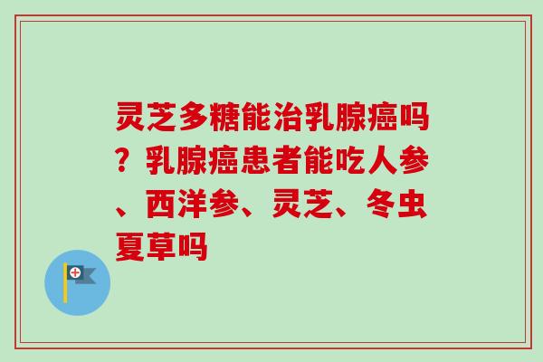 灵芝多糖能治乳腺癌吗？乳腺癌患者能吃人参、西洋参、灵芝、冬虫夏草吗
