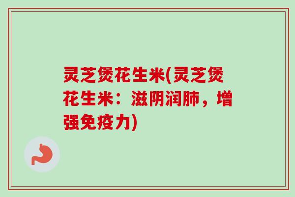灵芝煲花生米(灵芝煲花生米：滋阴润，增强免疫力)