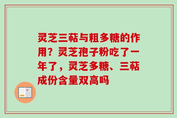 灵芝三萜与粗多糖的作用？灵芝孢子粉吃了一年了，灵芝多糖、三萜成份含量双高吗