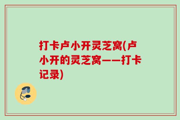 打卡卢小开灵芝窝(卢小开的灵芝窝——打卡记录)