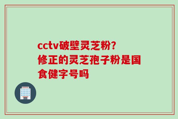 cctv破壁灵芝粉？修正的灵芝孢子粉是国食健字号吗