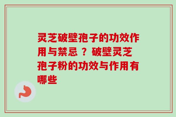 灵芝破壁孢子的功效作用与禁忌 ？破壁灵芝孢子粉的功效与作用有哪些