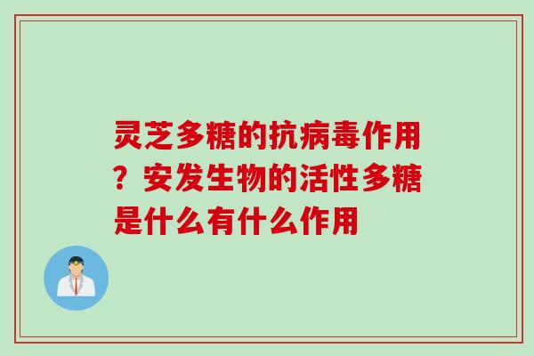 灵芝多糖的抗作用？安发生物的活性多糖是什么有什么作用