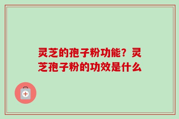 灵芝的孢子粉功能？灵芝孢子粉的功效是什么