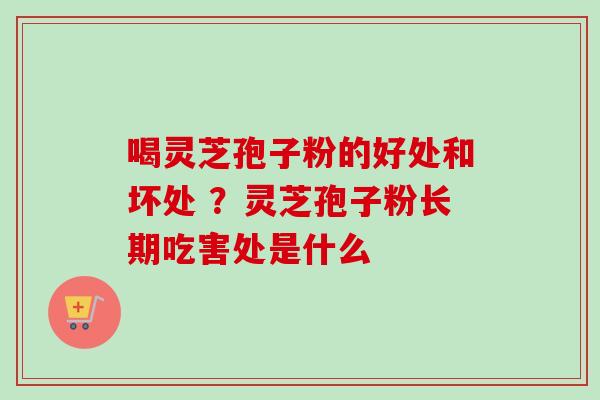 喝灵芝孢子粉的好处和坏处 ？灵芝孢子粉长期吃害处是什么