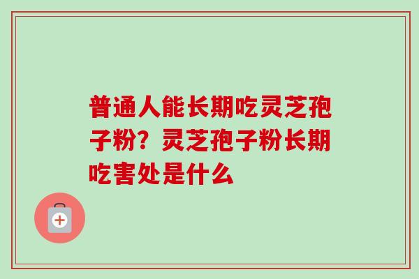 普通人能长期吃灵芝孢子粉？灵芝孢子粉长期吃害处是什么