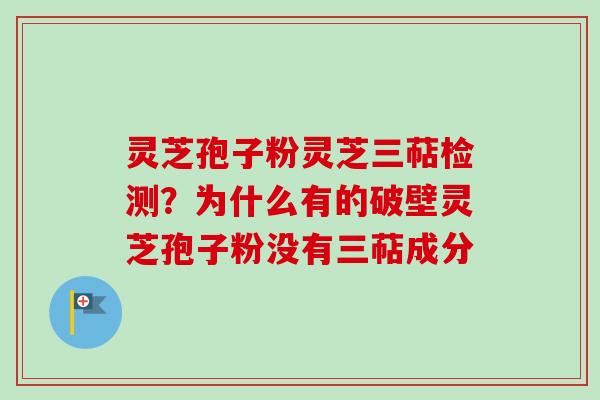 灵芝孢子粉灵芝三萜检测？为什么有的破壁灵芝孢子粉没有三萜成分