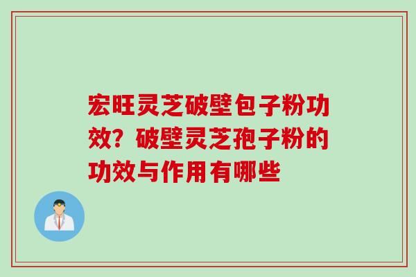 宏旺灵芝破壁包子粉功效？破壁灵芝孢子粉的功效与作用有哪些