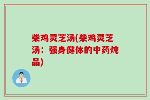 柴鸡灵芝汤(柴鸡灵芝汤：强身健体的炖品)