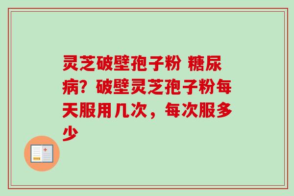 灵芝破壁孢子粉 ？破壁灵芝孢子粉每天服用几次，每次服多少