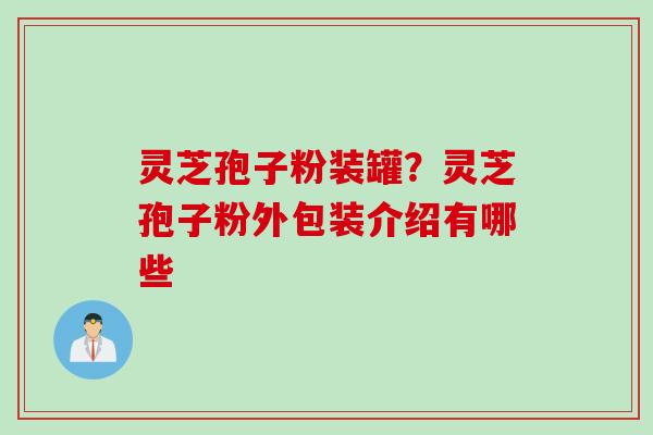 灵芝孢子粉装罐？灵芝孢子粉外包装介绍有哪些