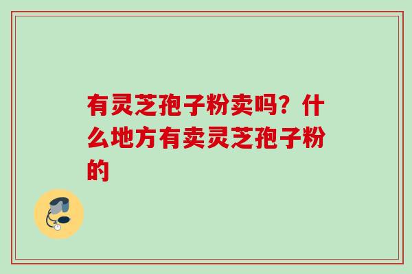 有灵芝孢子粉卖吗？什么地方有卖灵芝孢子粉的