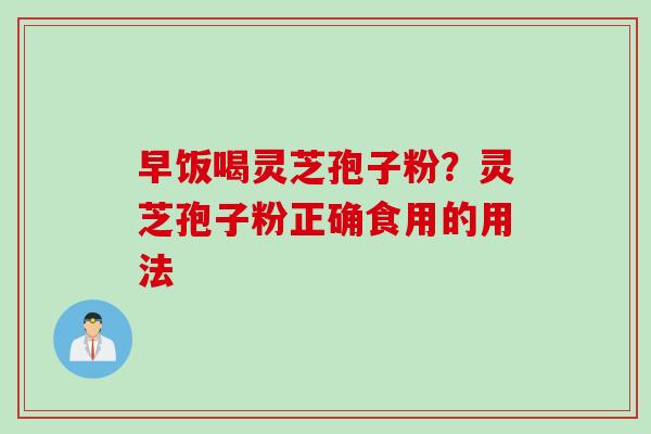 早饭喝灵芝孢子粉？灵芝孢子粉正确食用的用法