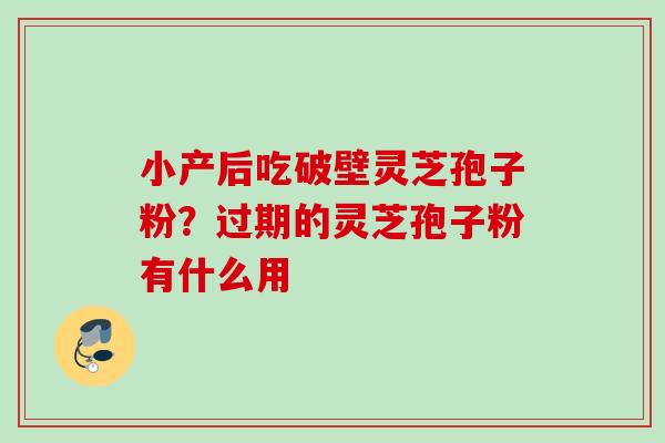 小产后吃破壁灵芝孢子粉？过期的灵芝孢子粉有什么用