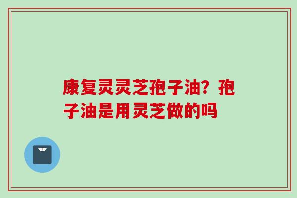 康复灵灵芝孢子油？孢子油是用灵芝做的吗