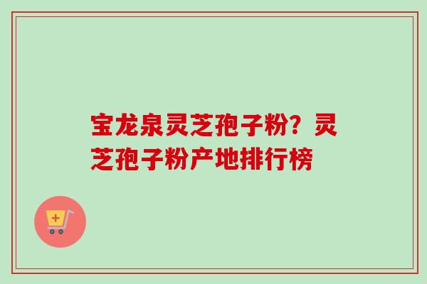 宝龙泉灵芝孢子粉？灵芝孢子粉产地排行榜