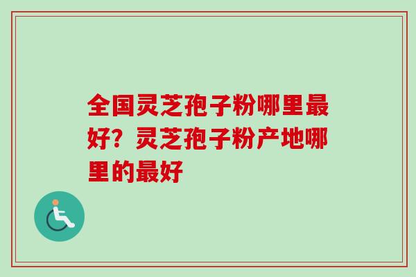 全国灵芝孢子粉哪里最好？灵芝孢子粉产地哪里的最好