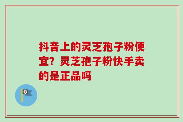 抖音上的灵芝孢子粉便宜？灵芝孢子粉快手卖的是正品吗